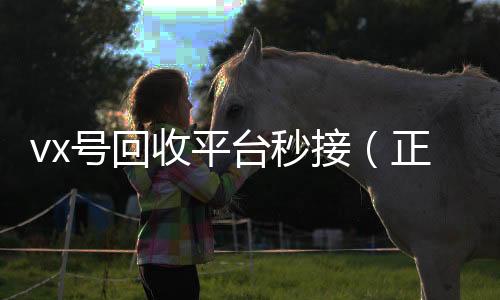 vx号回收平台秒24小时靠谱收微信平台接（正规高价回收微信号平台）